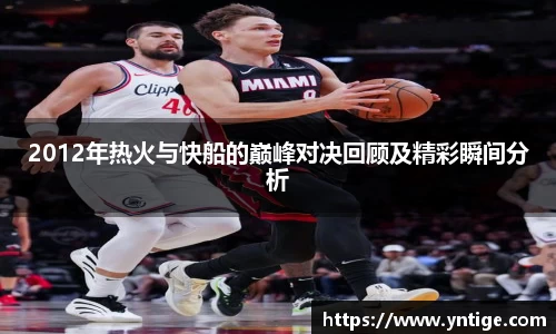 2012年热火与快船的巅峰对决回顾及精彩瞬间分析