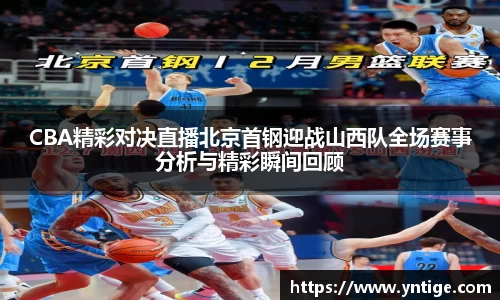 CBA精彩对决直播北京首钢迎战山西队全场赛事分析与精彩瞬间回顾