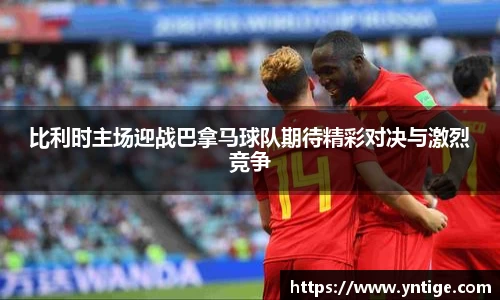 比利时主场迎战巴拿马球队期待精彩对决与激烈竞争