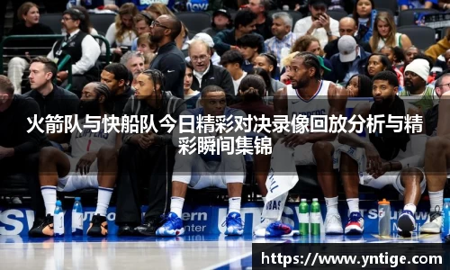 火箭队与快船队今日精彩对决录像回放分析与精彩瞬间集锦