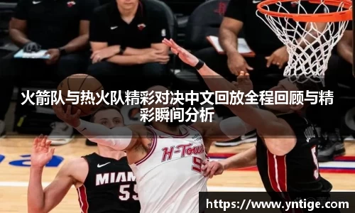 火箭队与热火队精彩对决中文回放全程回顾与精彩瞬间分析