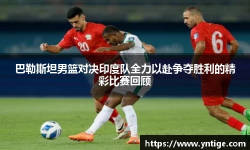 巴勒斯坦男篮对决印度队全力以赴争夺胜利的精彩比赛回顾